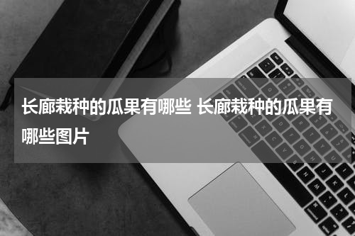 长廊栽种的瓜果有哪些 长廊栽种的瓜果有哪些图片