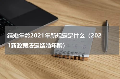 结婚年龄2021年新规定是什么（2021新政策法定结婚年龄）