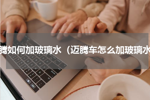 迈腾如何加玻璃水（迈腾车怎么加玻璃水）