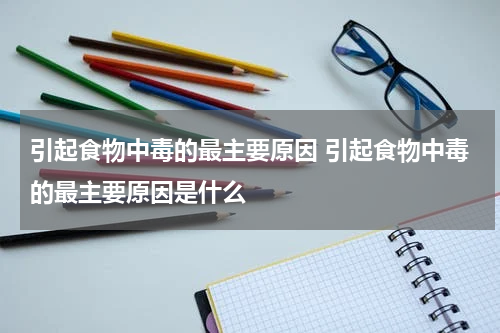 引起食物中毒的最主要原因 引起食物中毒的最主要原因是什么