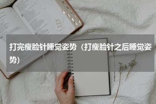 打完瘦脸针睡觉姿势（打瘦脸针之后睡觉姿势）