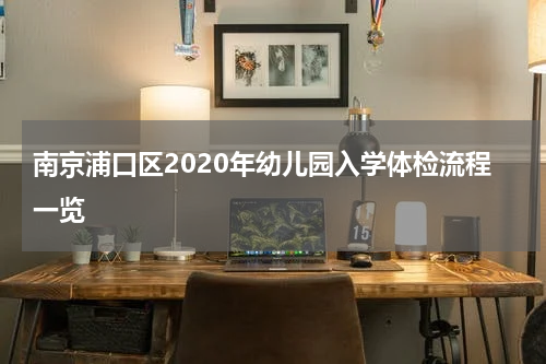 南京浦口区2020年幼儿园入学体检流程一览