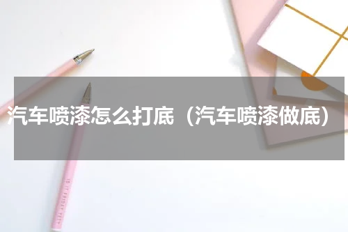 汽车喷漆怎么打底（汽车喷漆做底）