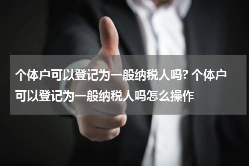 个体户可以登记为一般纳税人吗? 个体户可以登记为一般纳税人吗怎么操作