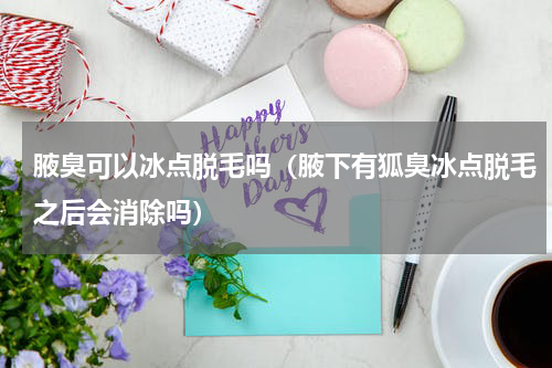 腋臭可以冰点脱毛吗（腋下有狐臭冰点脱毛之后会消除吗）