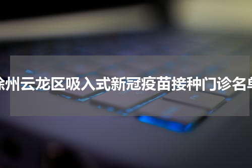 徐州云龙区吸入式新冠疫苗接种门诊名单
