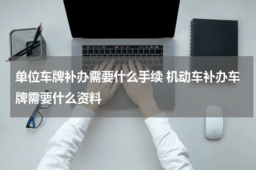 单位车牌补办需要什么手续 机动车补办车牌需要什么资料