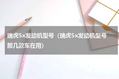 瑞虎5x发动机型号（瑞虎5x发动机型号那几款车在用）