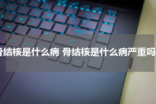 骨结核是什么病 骨结核是什么病严重吗