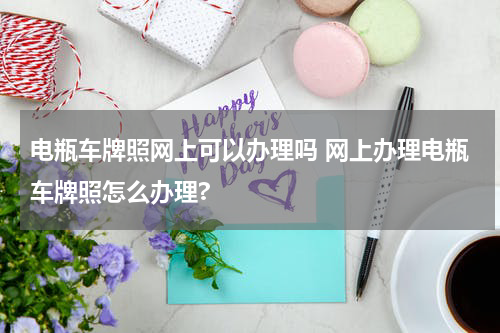 电瓶车牌照网上可以办理吗 网上办理电瓶车牌照怎么办理?