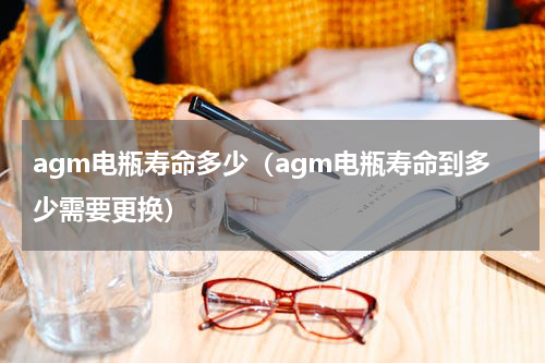 agm电瓶寿命多少（agm电瓶寿命到多少需要更换）
