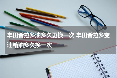 丰田普拉多油多久更换一次 丰田普拉多变速箱油多久换一次