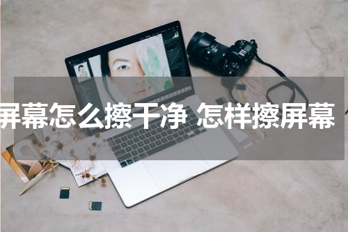 屏幕怎么擦干净 怎样擦屏幕