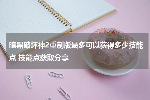 暗黑破坏神2重制版最多可以获得多少技能点 技能点获取分享
