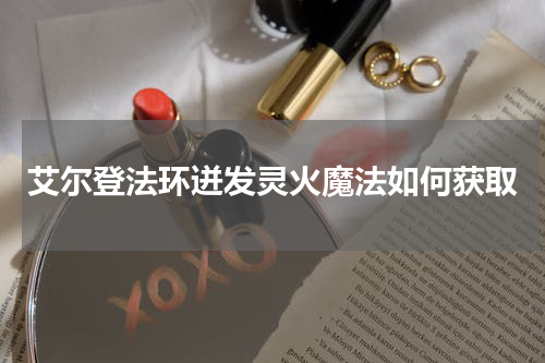 艾尔登法环迸发灵火魔法如何获取