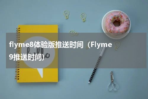 flyme8体验版推送时间（Flyme9推送时间）