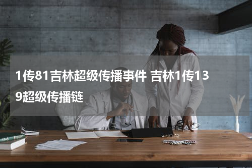 1传81吉林超级传播事件 吉林1传139超级传播链