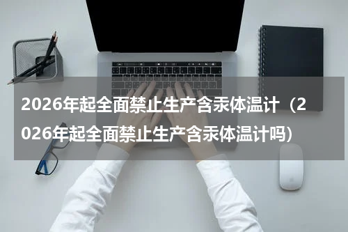 2026年起全面禁止生产含汞体温计（2026年起全面禁止生产含汞体温计吗）