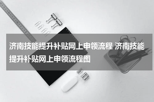 济南技能提升补贴网上申领流程 济南技能提升补贴网上申领流程图