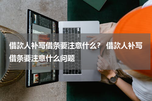 借款人补写借条要注意什么？ 借款人补写借条要注意什么问题