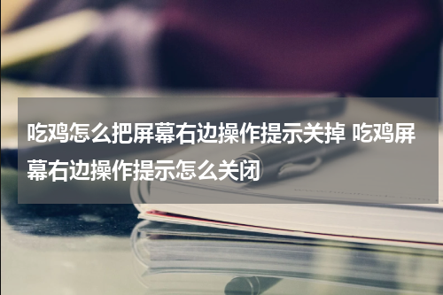 吃鸡怎么把屏幕右边操作提示关掉 吃鸡屏幕右边操作提示怎么关闭