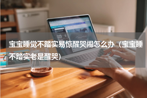 宝宝睡觉不踏实易惊醒哭闹怎么办（宝宝睡不踏实老是醒哭）