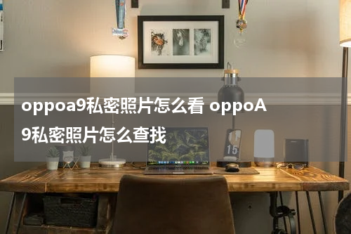 oppoa9私密照片怎么看 oppoA9私密照片怎么查找