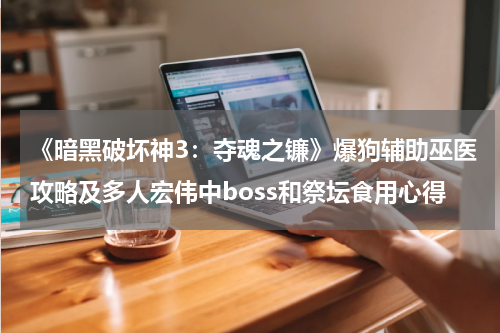 《暗黑破坏神3：夺魂之镰》爆狗辅助巫医攻略及多人宏伟中boss和祭坛食用心得