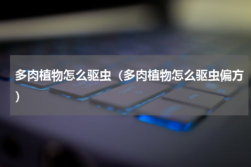 多肉植物怎么驱虫（多肉植物怎么驱虫偏方）