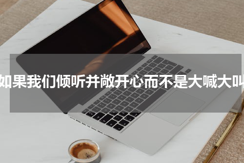 如果我们倾听并敞开心而不是大喊大叫