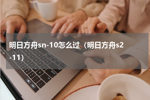 明日方舟sn-10怎么过（明日方舟s2-11）