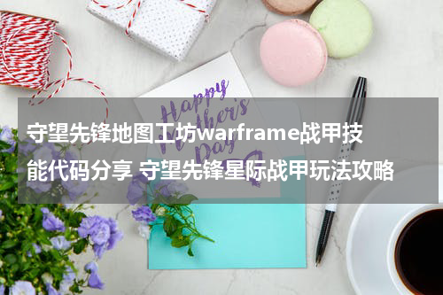 守望先锋地图工坊warframe战甲技能代码分享 守望先锋星际战甲玩法攻略