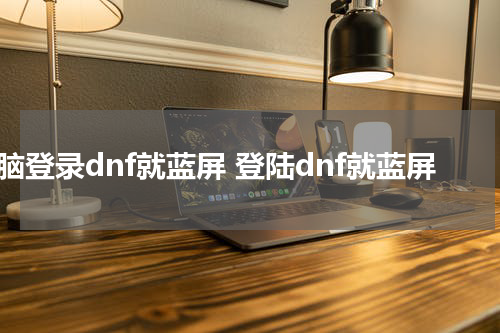 电脑登录dnf就蓝屏 登陆dnf就蓝屏