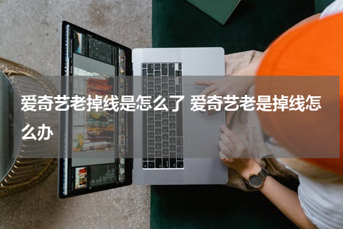 爱奇艺老掉线是怎么了 爱奇艺老是掉线怎么办