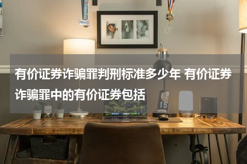 有价证券诈骗罪判刑标准多少年 有价证券诈骗罪中的有价证券包括