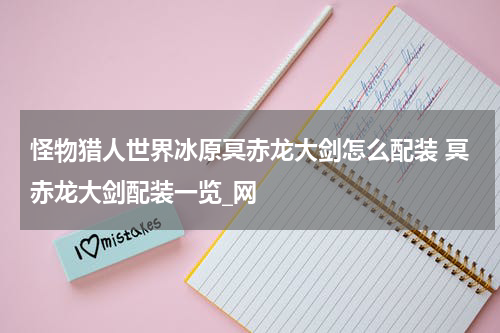 怪物猎人世界冰原冥赤龙大剑怎么配装 冥赤龙大剑配装一览_网