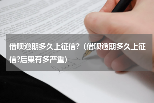 借呗逾期多久上征信?（借呗逾期多久上征信?后果有多严重）
