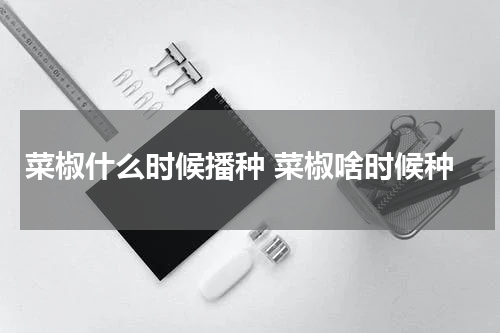 菜椒什么时候播种 菜椒啥时候种
