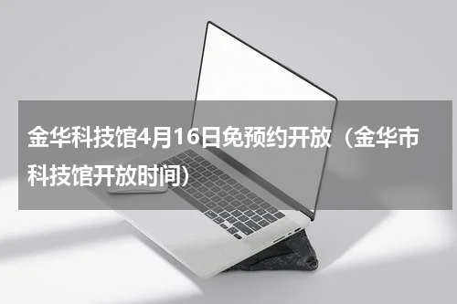 金华科技馆4月16日免预约开放（金华市科技馆开放时间）
