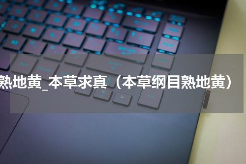 熟地黄_本草求真（本草纲目熟地黄）