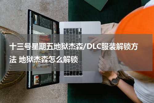 十三号星期五地狱杰森/DLC服装解锁方法 地狱杰森怎么解锁