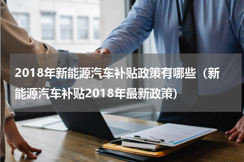 2018年新能源汽车补贴政策有哪些（新能源汽车补贴2018年最新政策）