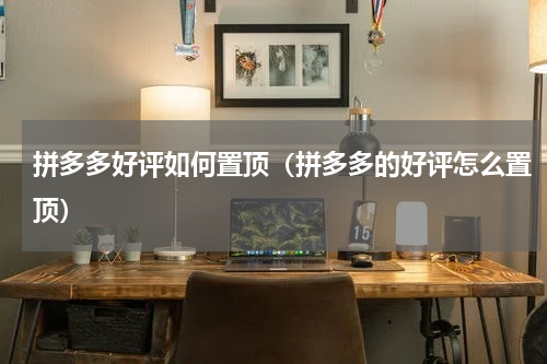 拼多多好评如何置顶（拼多多的好评怎么置顶）