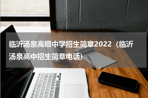 临沂汤泉高级中学招生简章2022（临沂汤泉高中招生简章电话）
