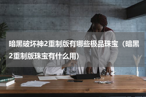 暗黑破坏神2重制版有哪些极品珠宝（暗黑2重制版珠宝有什么用）