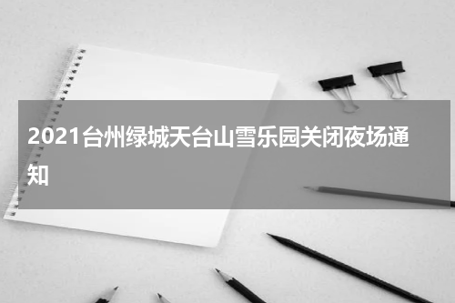2021台州绿城天台山雪乐园关闭夜场通知