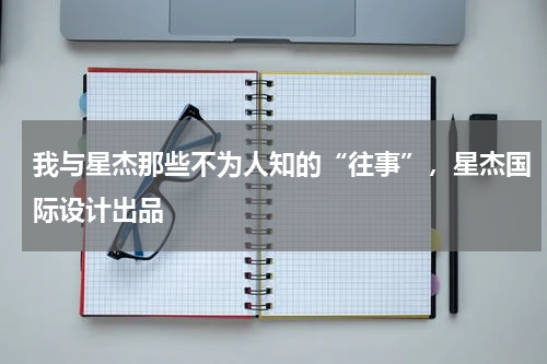 我与星杰那些不为人知的“往事”，星杰国际设计出品