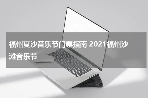 福州夏沙音乐节门票指南 2021福州沙滩音乐节
