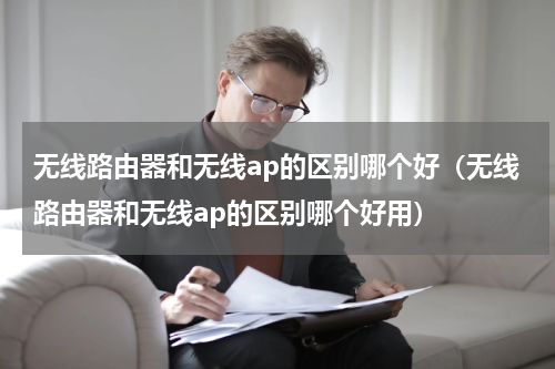 无线路由器和无线ap的区别哪个好（无线路由器和无线ap的区别哪个好用）