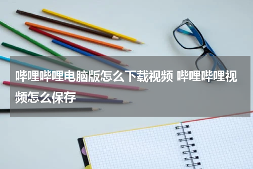 哔哩哔哩电脑版怎么下载视频 哔哩哔哩视频怎么保存